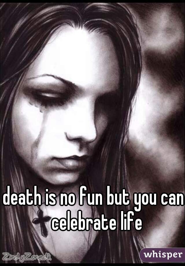 death is no fun but you can  celebrate life
  