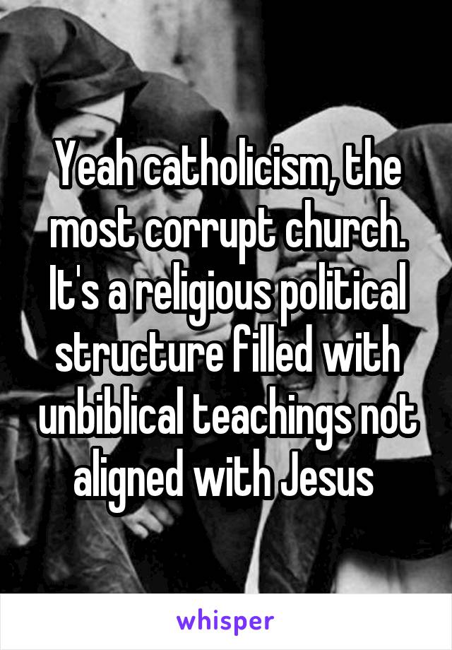 Yeah catholicism, the most corrupt church. It's a religious political structure filled with unbiblical teachings not aligned with Jesus 