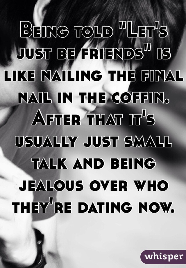 Being told "Let's just be friends" is like nailing the final nail in the coffin. After that it's usually just small talk and being jealous over who they're dating now. 