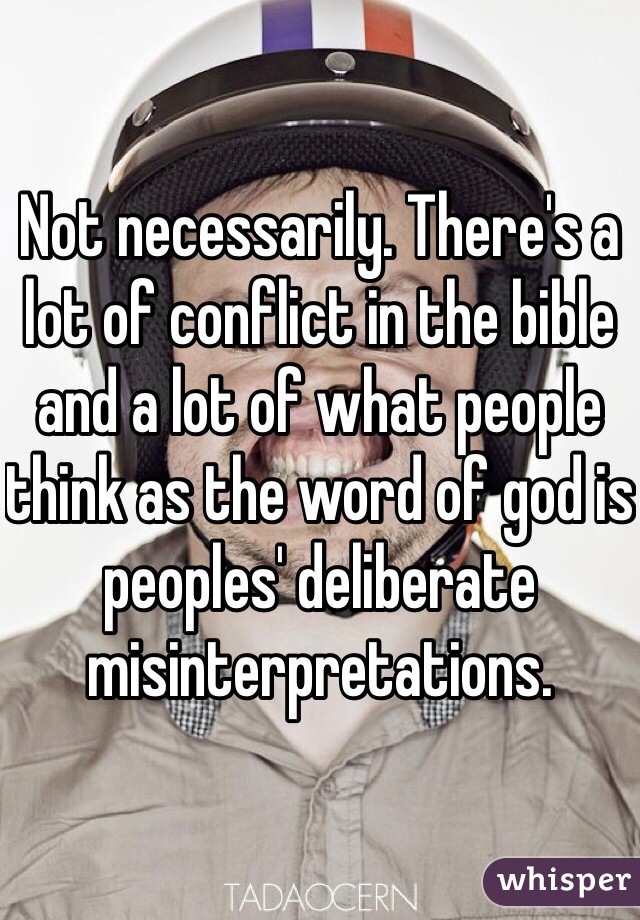Not necessarily. There's a lot of conflict in the bible and a lot of what people think as the word of god is peoples' deliberate misinterpretations. 