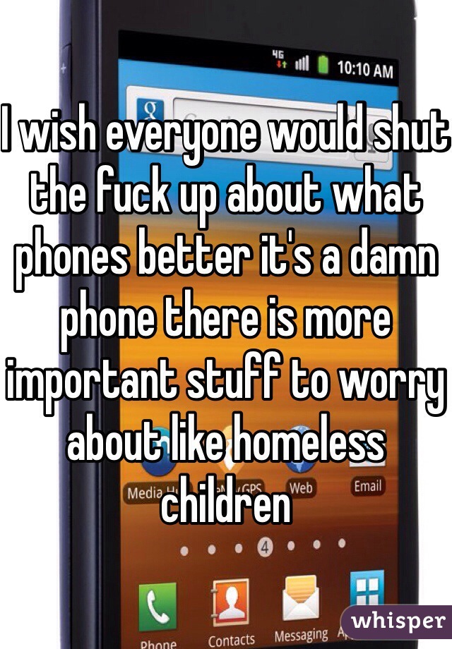I wish everyone would shut the fuck up about what phones better it's a damn phone there is more important stuff to worry about like homeless children