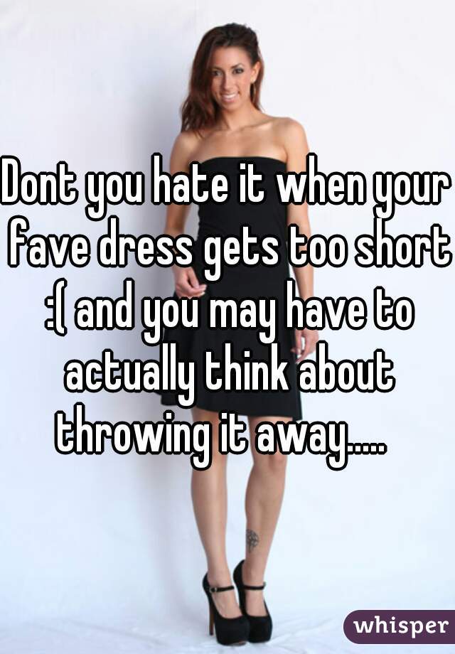 Dont you hate it when your fave dress gets too short :( and you may have to actually think about throwing it away.....  