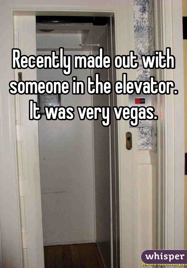 Recently made out with someone in the elevator. It was very vegas.