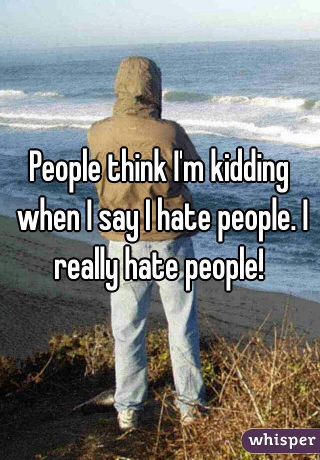 People think I'm kidding when I say I hate people. I really hate people! 