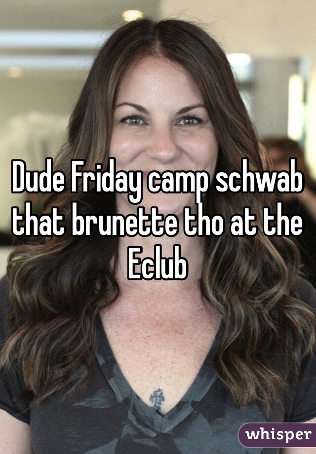 Dude Friday camp schwab that brunette tho at the Eclub 