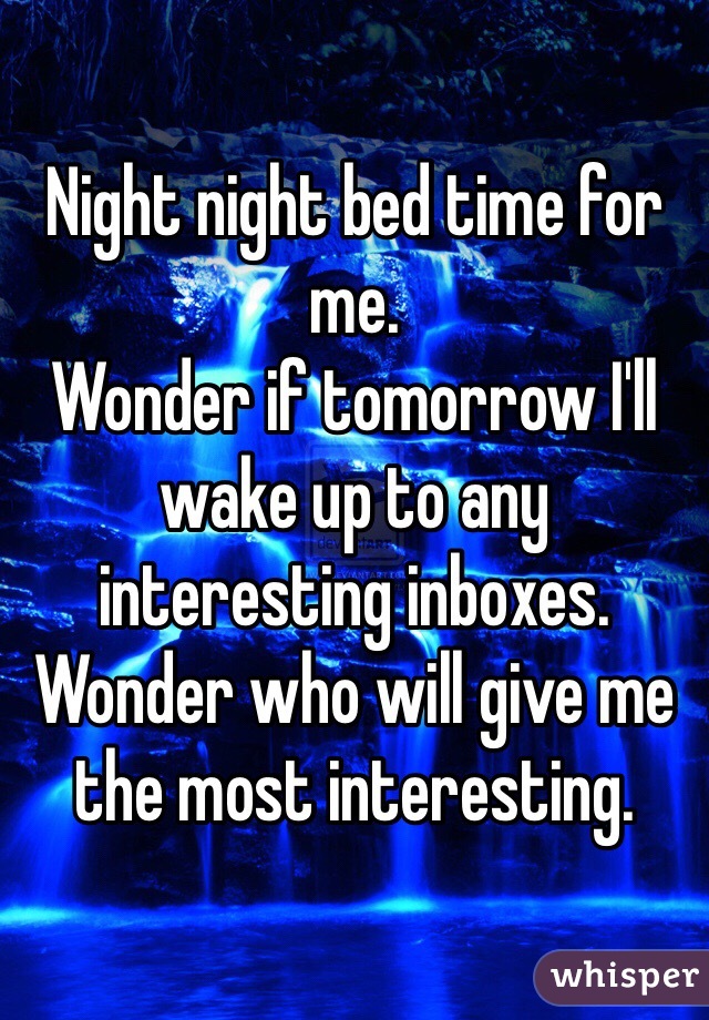 Night night bed time for me. 
Wonder if tomorrow I'll wake up to any interesting inboxes. 
Wonder who will give me the most interesting. 