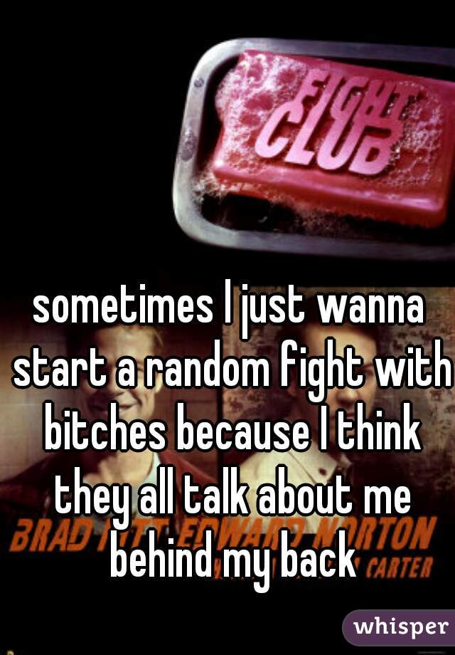 sometimes I just wanna start a random fight with bitches because I think they all talk about me behind my back