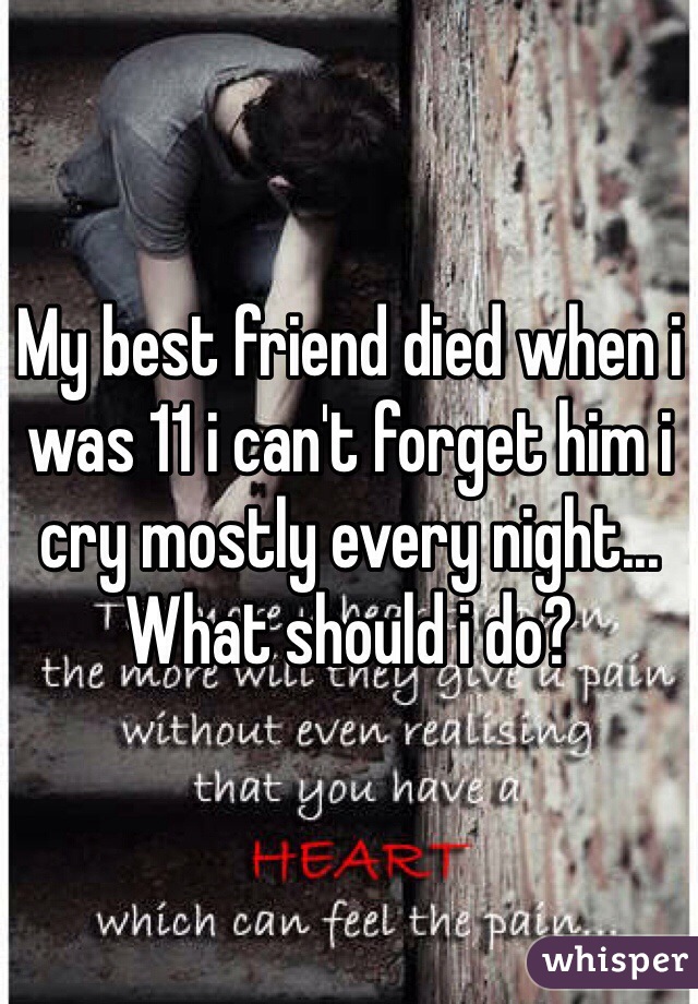 My best friend died when i was 11 i can't forget him i cry mostly every night... What should i do?