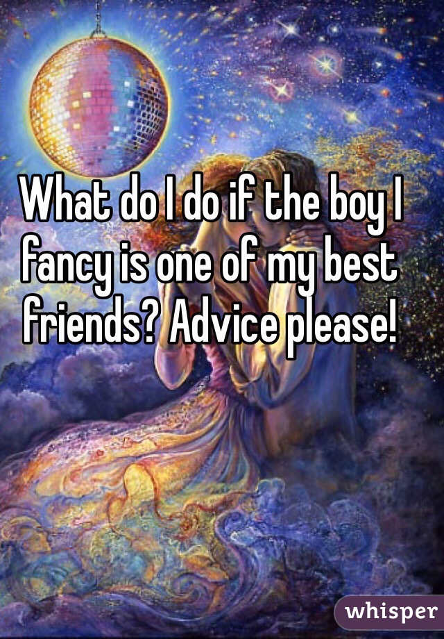 What do I do if the boy I fancy is one of my best friends? Advice please!
