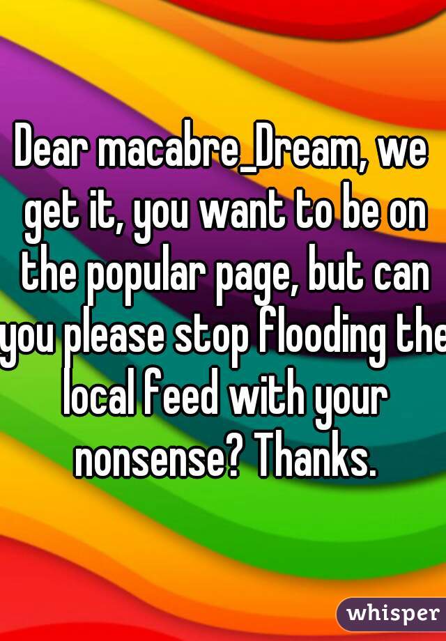 Dear macabre_Dream, we get it, you want to be on the popular page, but can you please stop flooding the local feed with your nonsense? Thanks.