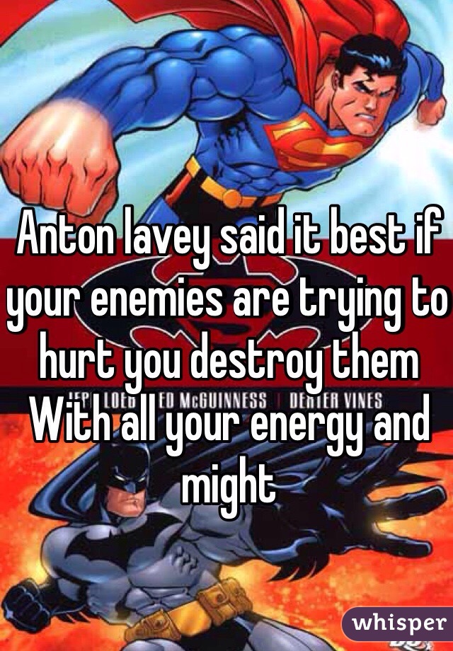 Anton lavey said it best if your enemies are trying to hurt you destroy them
With all your energy and might 