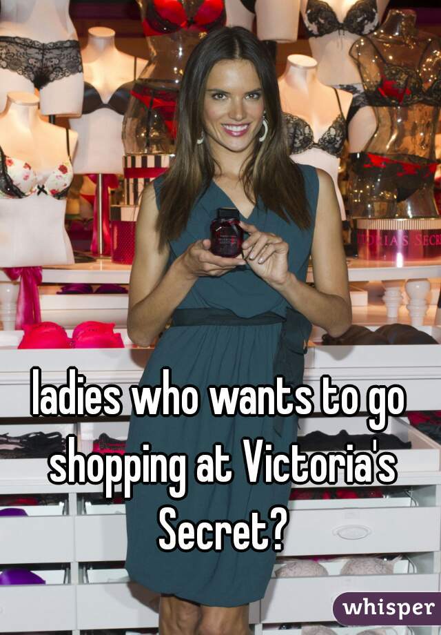ladies who wants to go shopping at Victoria's Secret?