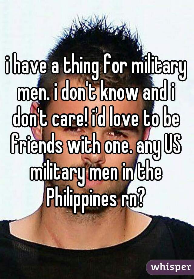 i have a thing for military men. i don't know and i don't care! i'd love to be friends with one. any US military men in the Philippines rn?