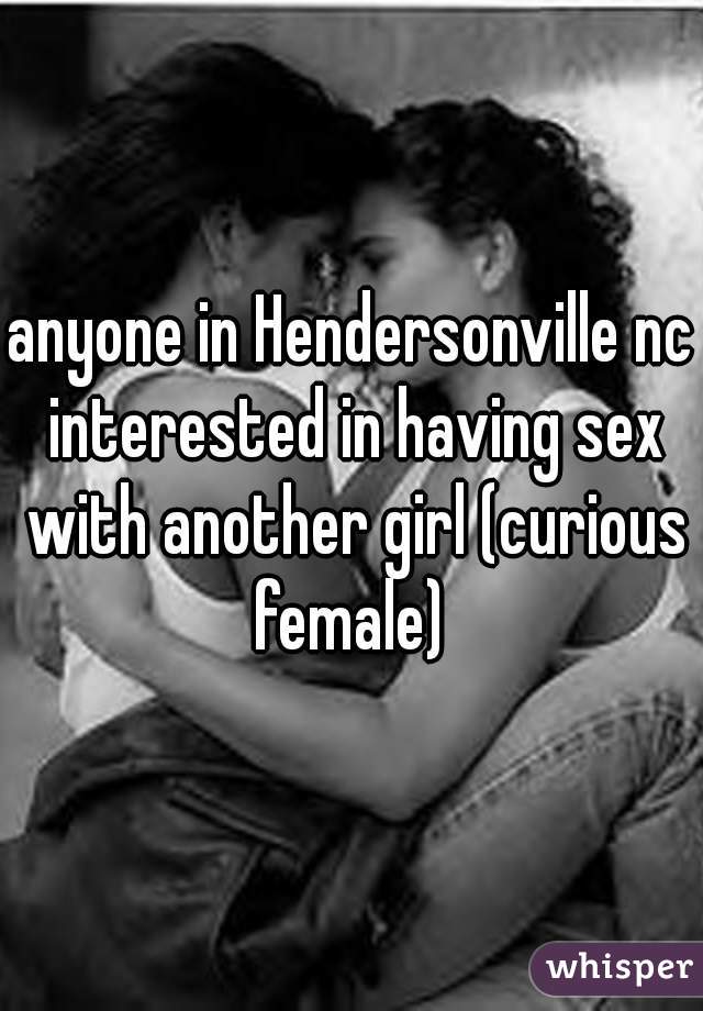 anyone in Hendersonville nc interested in having sex with another girl (curious female) 