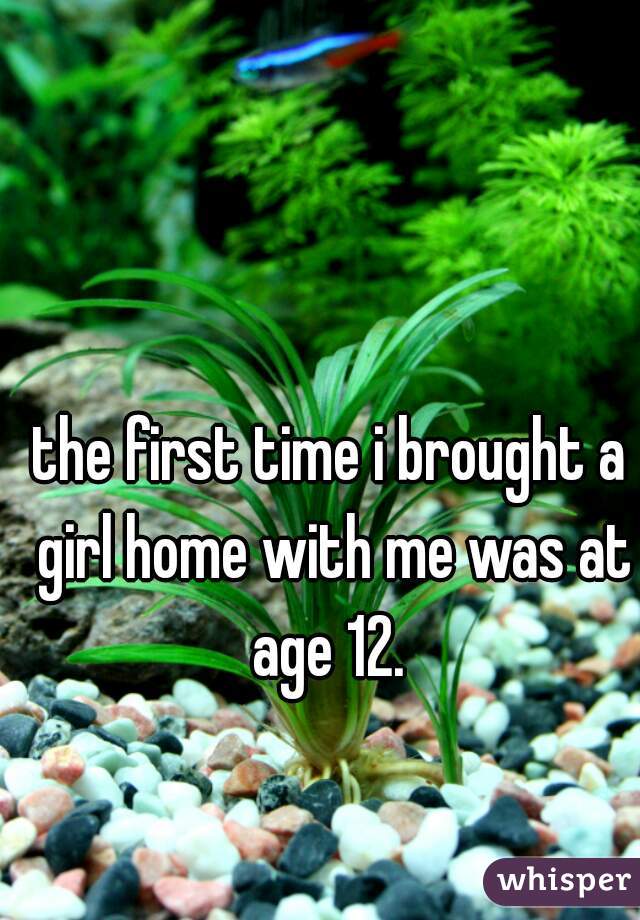 the first time i brought a girl home with me was at age 12. 