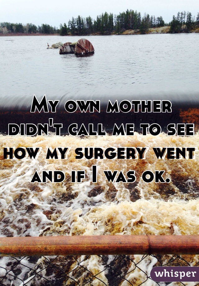 My own mother didn't call me to see how my surgery went and if I was ok. 
