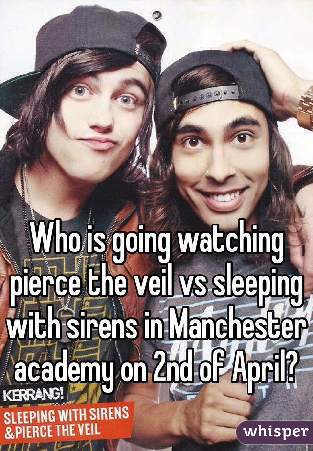 Who is going watching pierce the veil vs sleeping with sirens in Manchester academy on 2nd of April?