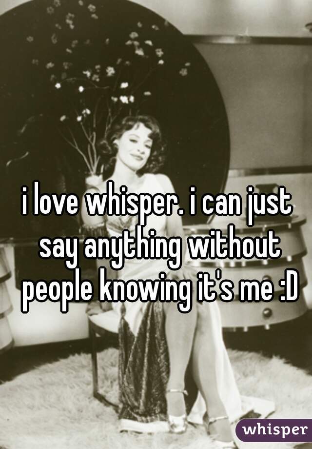 i love whisper. i can just say anything without people knowing it's me :D