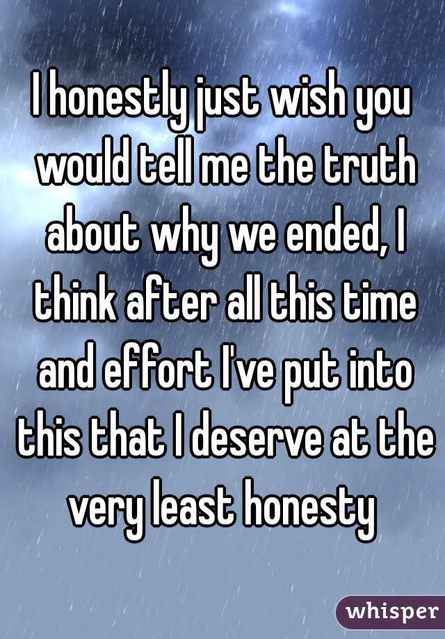 I honestly just wish you would tell me the truth about why we ended, I think after all this time and effort I've put into this that I deserve at the very least honesty 