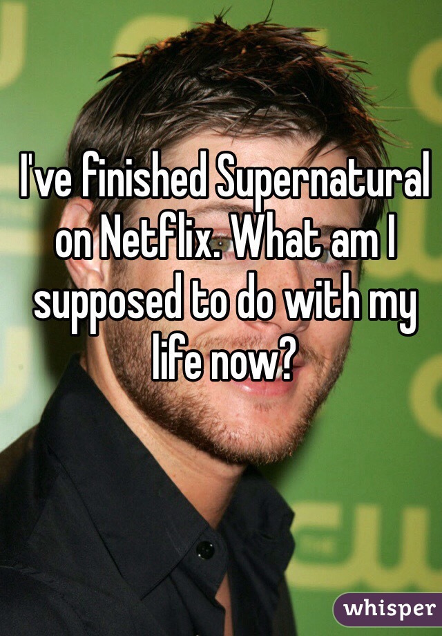 I've finished Supernatural on Netflix. What am I supposed to do with my life now?