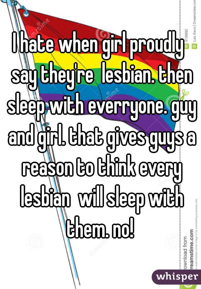 I hate when girl proudly  say they're  lesbian. then sleep with everryone. guy and girl. that gives guys a reason to think every lesbian  will sleep with them. no! 