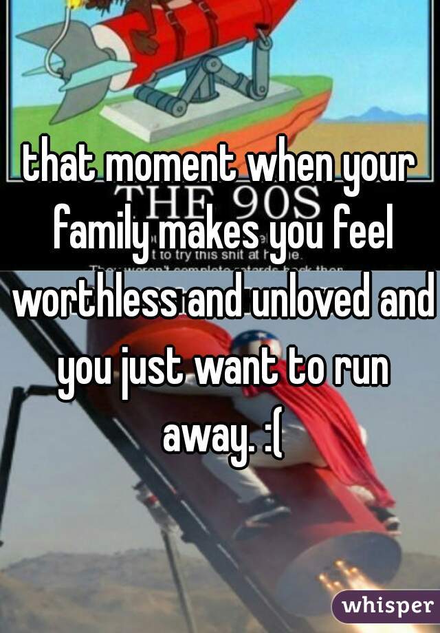 that moment when your family makes you feel worthless and unloved and you just want to run away. :(