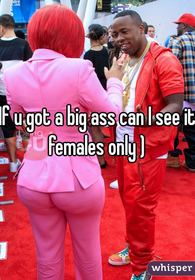 If u got a big ass can I see it females only ) 