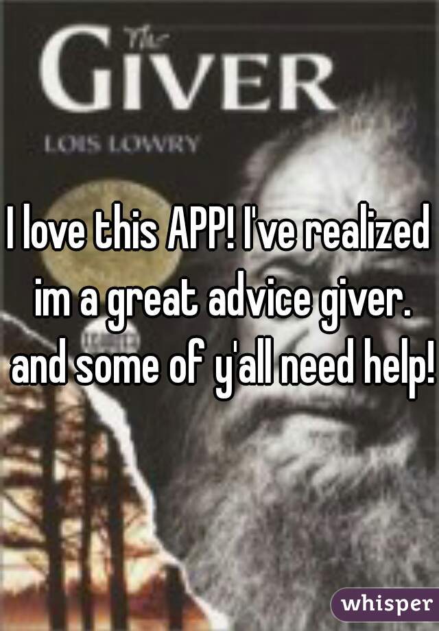 I love this APP! I've realized im a great advice giver. and some of y'all need help!