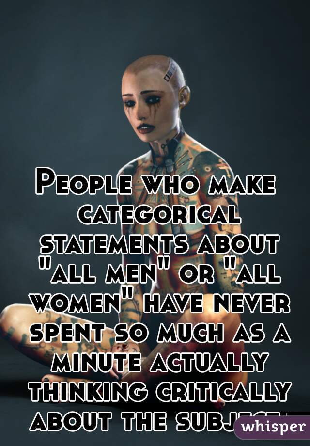 People who make categorical statements about "all men" or "all women" have never spent so much as a minute actually thinking critically about the subject.
