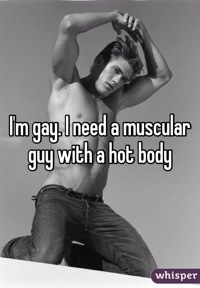 I'm gay. I need a muscular guy with a hot body