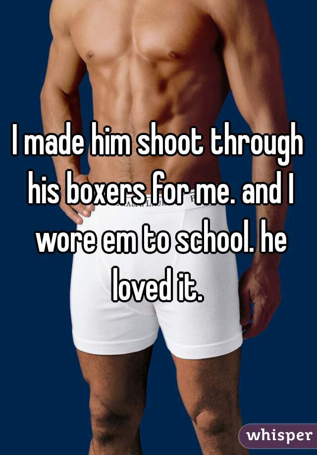 I made him shoot through his boxers for me. and I wore em to school. he loved it. 