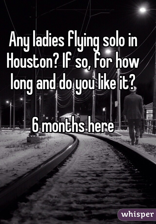 Any ladies flying solo in Houston? If so, for how long and do you like it?

6 months here 