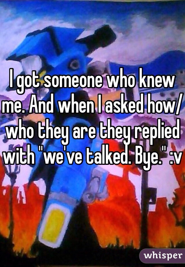I got someone who knew me. And when I asked how/who they are they replied with "we've talked. Bye." :v