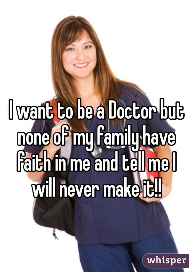 I want to be a Doctor but none of my family have faith in me and tell me I will never make it!!