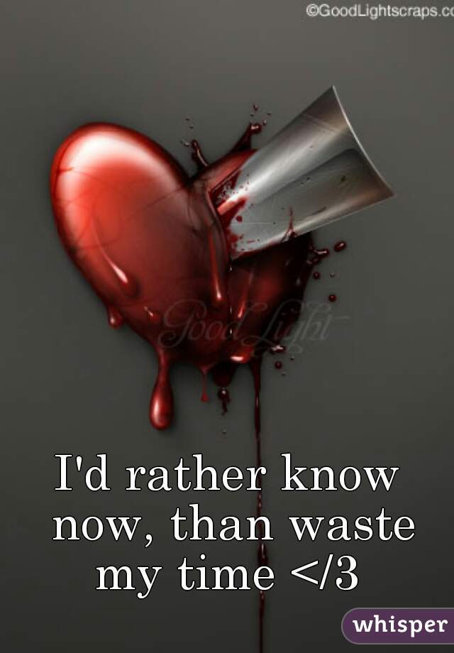 I'd rather know now, than waste my time </3 
