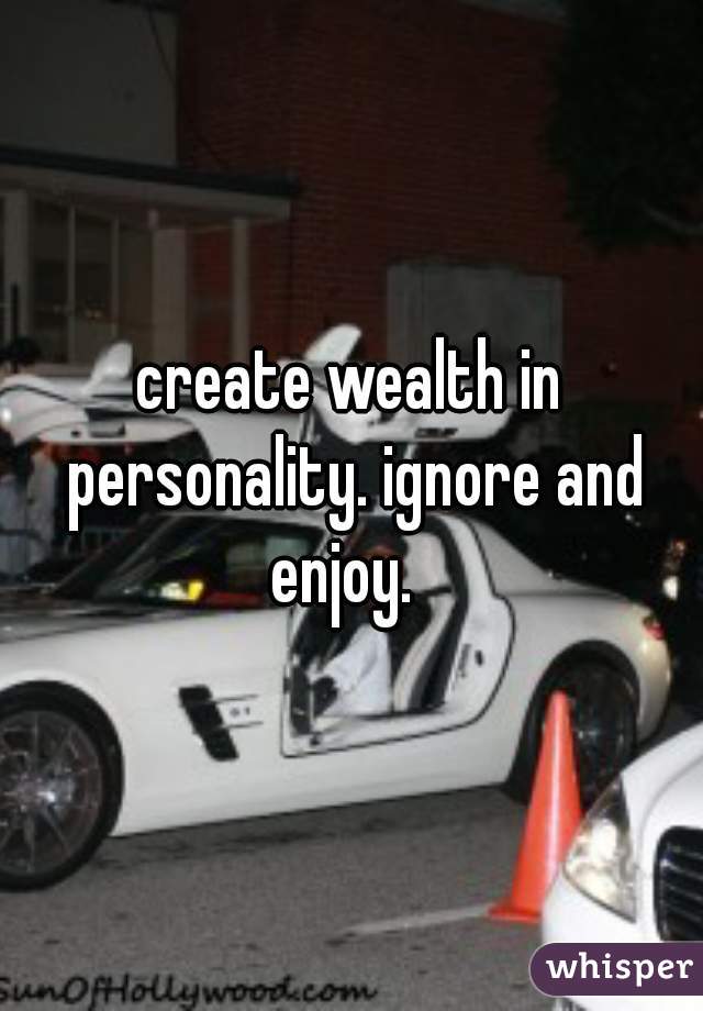 create wealth in personality. ignore and enjoy.  