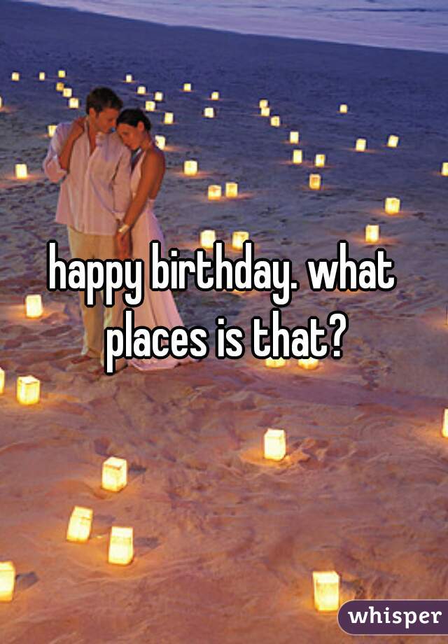 happy birthday. what places is that?