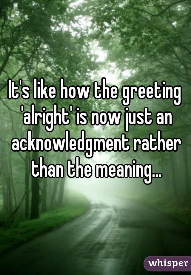 It's like how the greeting 'alright' is now just an acknowledgment rather than the meaning...
