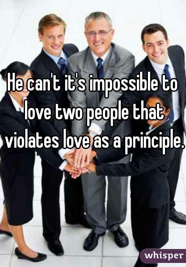 He can't it's impossible to love two people that violates love as a principle.  