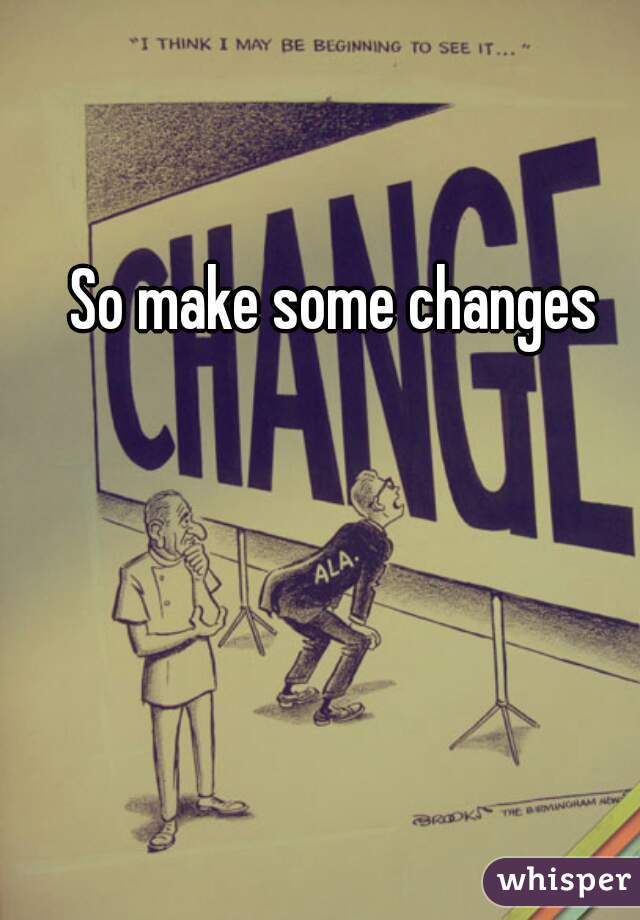So make some changes