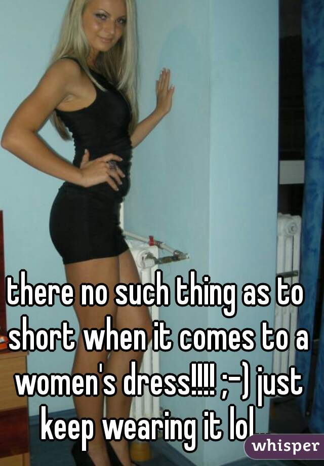 there no such thing as to short when it comes to a women's dress!!!! ;-) just keep wearing it lol... 