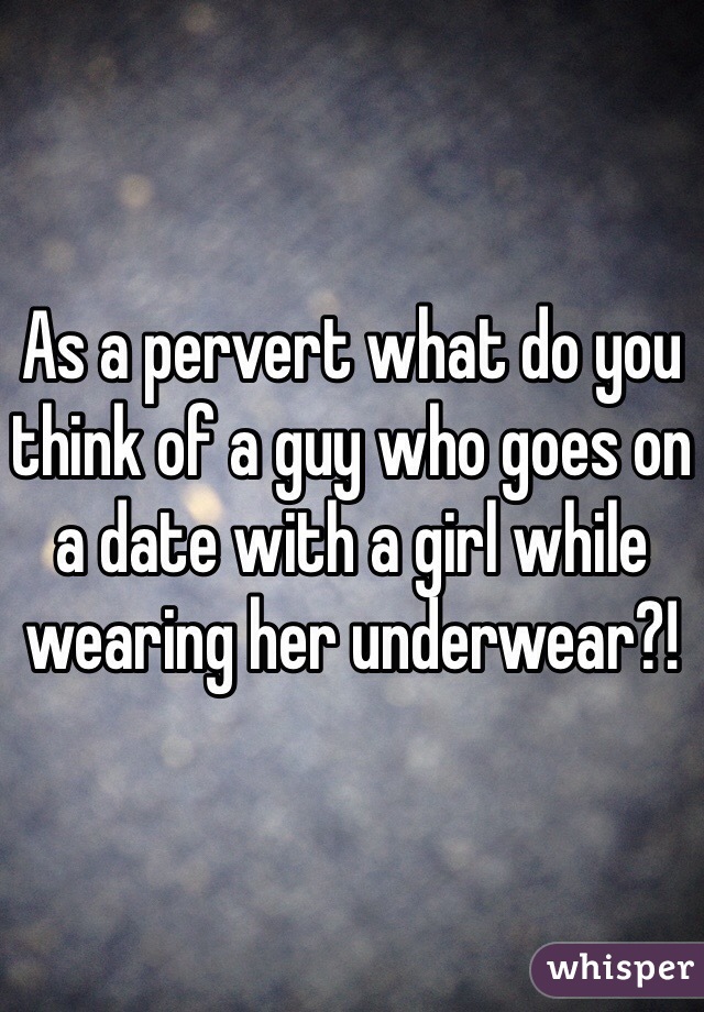 As a pervert what do you think of a guy who goes on a date with a girl while wearing her underwear?!