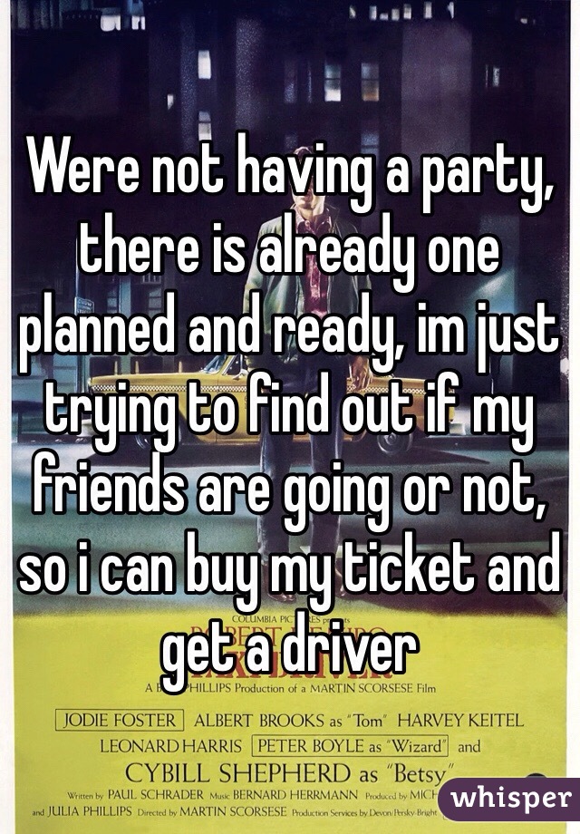 Were not having a party, there is already one planned and ready, im just trying to find out if my friends are going or not, so i can buy my ticket and get a driver