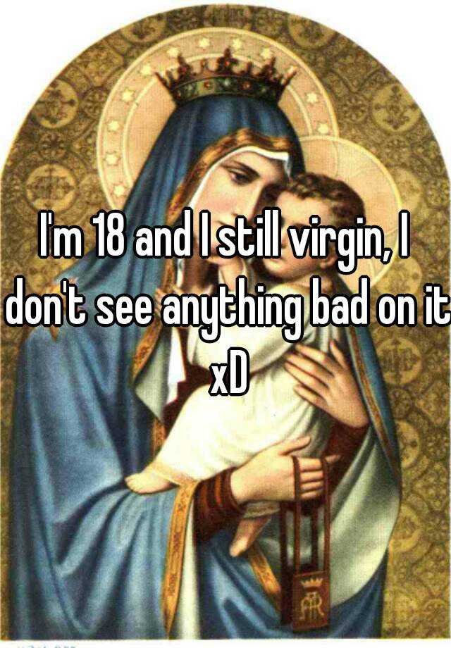 I M 18 And I Still Virgin I Don T See Anything Bad On It Xd