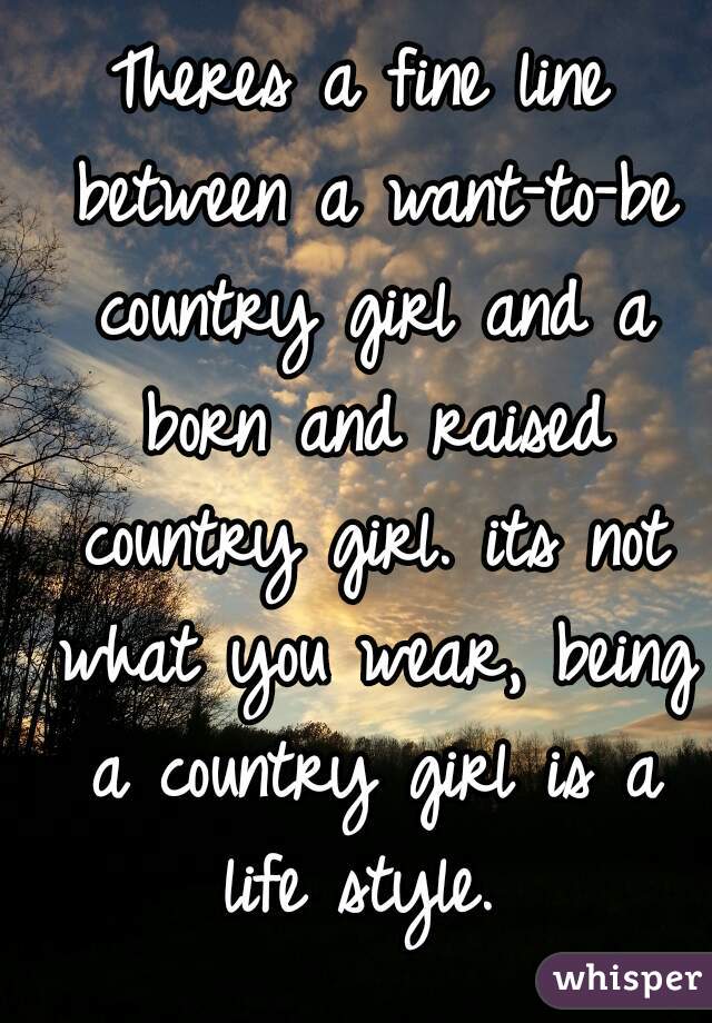 Theres a fine line between a want-to-be country girl and a born and raised country girl. its not what you wear, being a country girl is a life style. 