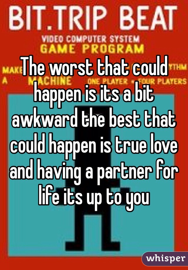 The worst that could happen is its a bit awkward the best that could happen is true love and having a partner for life its up to you