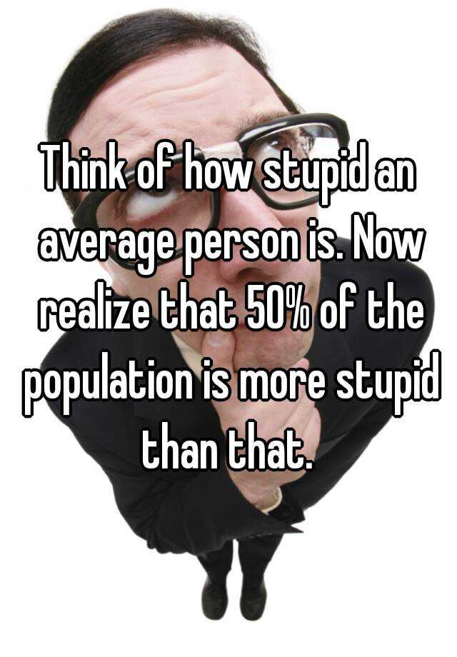 think-of-how-stupid-an-average-person-is-now-realize-that-50-of-the