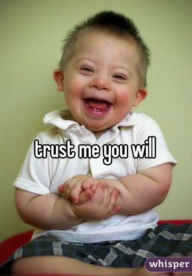trust me you will