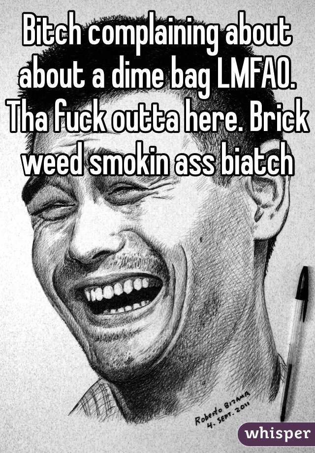 Bitch complaining about about a dime bag LMFAO. Tha fuck outta here. Brick weed smokin ass biatch
