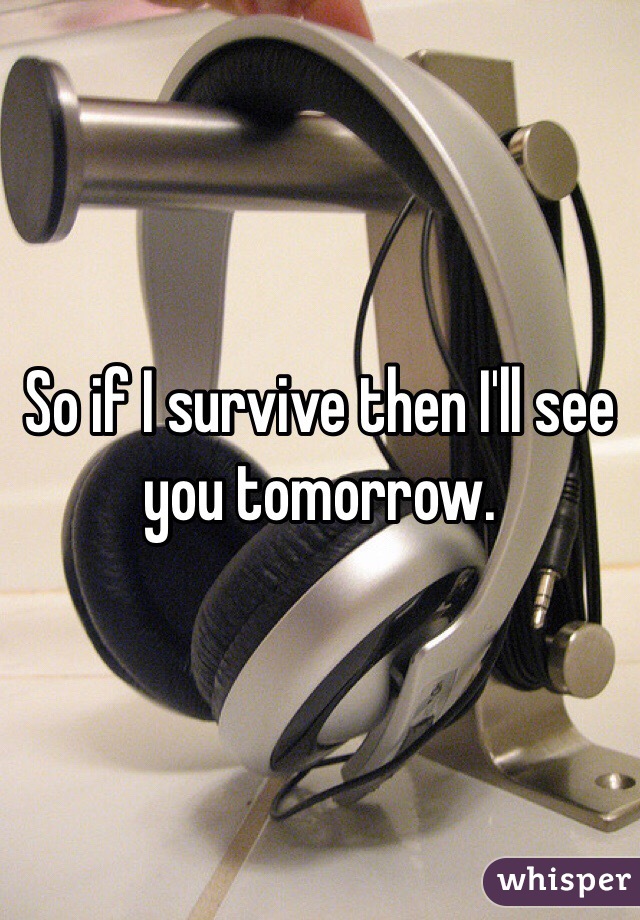 So if I survive then I'll see you tomorrow.